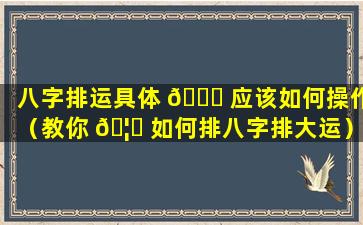 八字排运具体 🐈 应该如何操作（教你 🦋 如何排八字排大运）